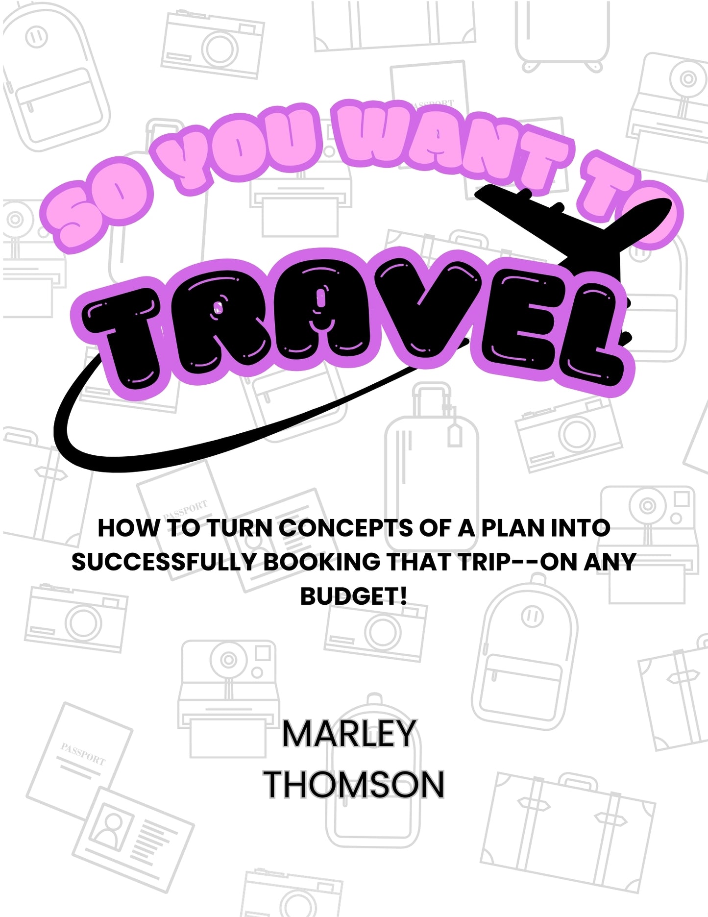 So You Want to Travel: How to turn concepts of a plan into successfully booking that trip--on any budget!